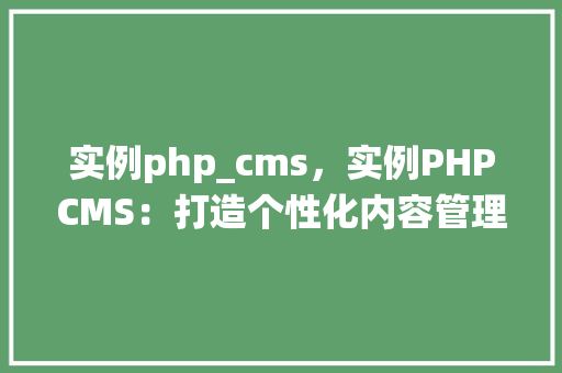 实例php_cms，实例PHPCMS：打造个性化内容管理系统