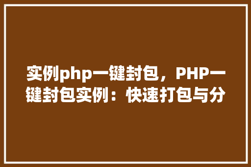 实例php一键封包，PHP一键封包实例：快速打包与分发工具详解
