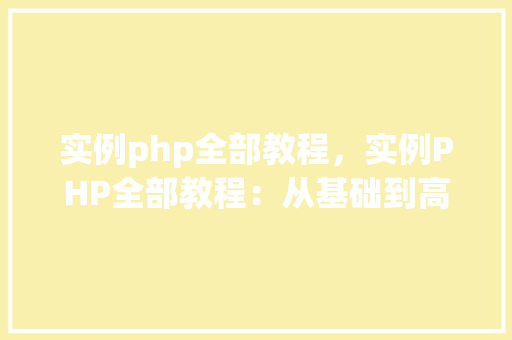 实例php全部教程，实例PHP全部教程：从基础到高级的实战例子汇总