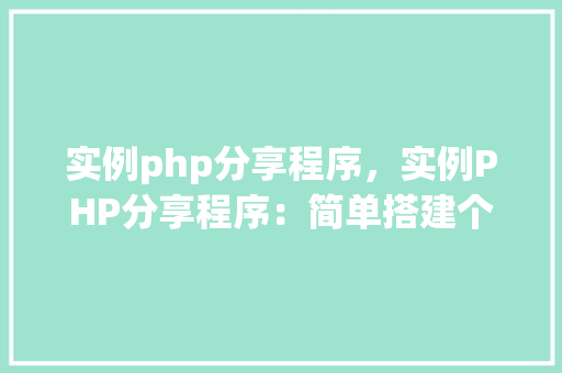 实例php分享程序，实例PHP分享程序：简单搭建个人内容分享平台