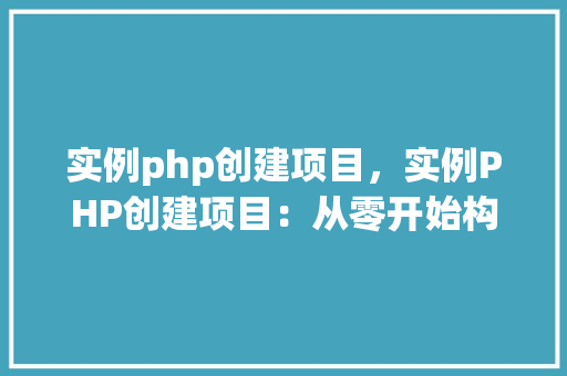 实例php创建项目，实例PHP创建项目：从零开始构建一个简单的网站