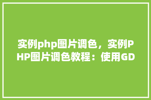 实例php图片调色，实例PHP图片调色教程：使用GD库实现图片色彩调整