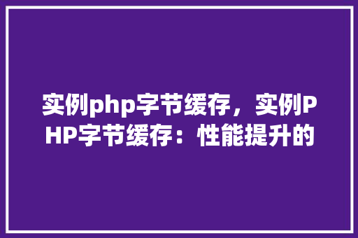 实例php字节缓存，实例PHP字节缓存：性能提升的关键方法  第1张