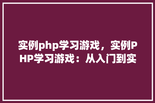 实例php学习游戏，实例PHP学习游戏：从入门到实战