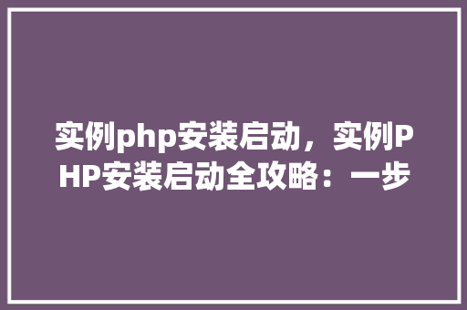 实例php安装启动，实例PHP安装启动全攻略：一步步教你轻松入门