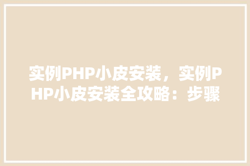 实例PHP小皮安装，实例PHP小皮安装全攻略：步骤详解与表格呈现