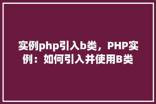 实例php引入b类，PHP实例：如何引入并使用B类