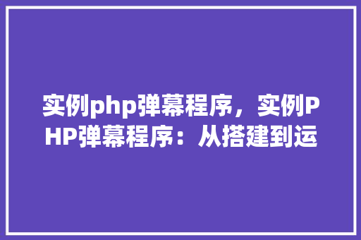 实例php弹幕程序，实例PHP弹幕程序：从搭建到运行全介绍