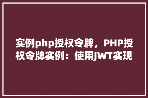 实例php授权令牌，PHP授权令牌实例：使用JWT实现用户认证