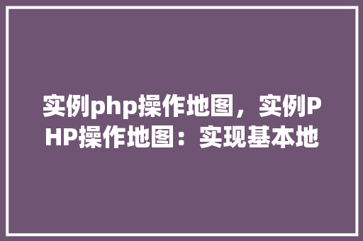 实例php操作地图，实例PHP操作地图：实现基本地图显示与定位