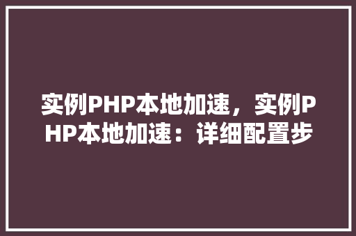 实例PHP本地加速，实例PHP本地加速：详细配置步骤及效果对比