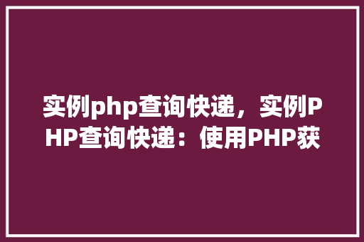实例php查询快递，实例PHP查询快递：使用PHP获取快递信息详解