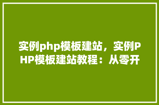 实例php模板建站，实例PHP模板建站教程：从零开始创建一个简单的网站  第1张