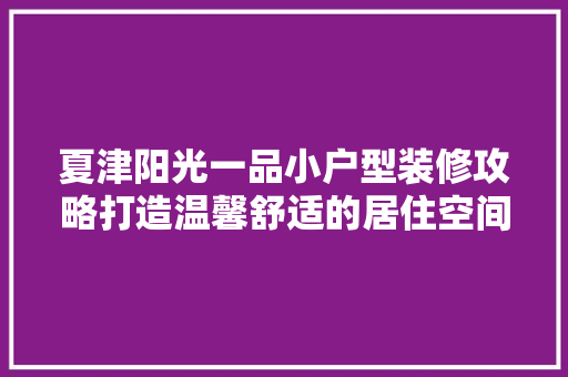 夏津阳光一品小户型装修攻略打造温馨舒适的居住空间