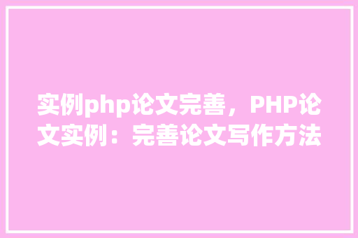 实例php论文完善，PHP论文实例：完善论文写作方法与步骤