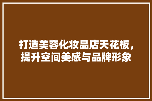 打造美容化妆品店天花板，提升空间美感与品牌形象
