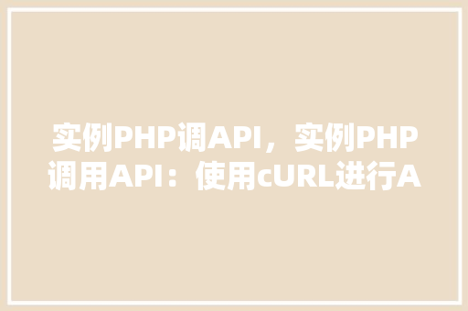 实例PHP调API，实例PHP调用API：使用cURL进行API请求的详细步骤