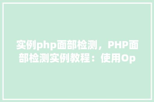 实例php面部检测，PHP面部检测实例教程：使用OpenCV库实现面部识别