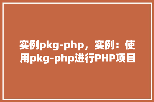 实例pkg-php，实例：使用pkg-php进行PHP项目打包与部署  第1张