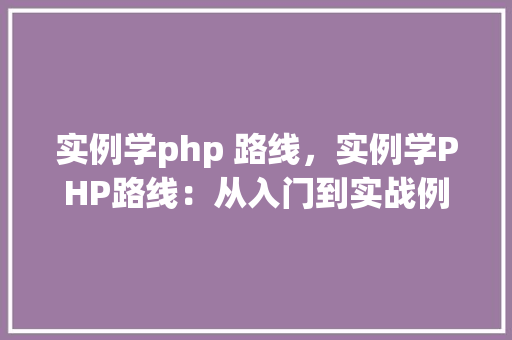 实例学php 路线，实例学PHP路线：从入门到实战例子详解