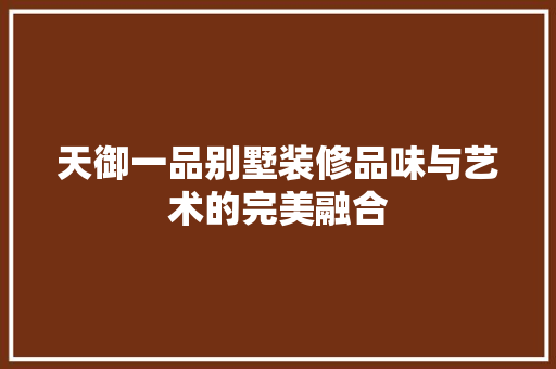 天御一品别墅装修品味与艺术的完美融合  第1张