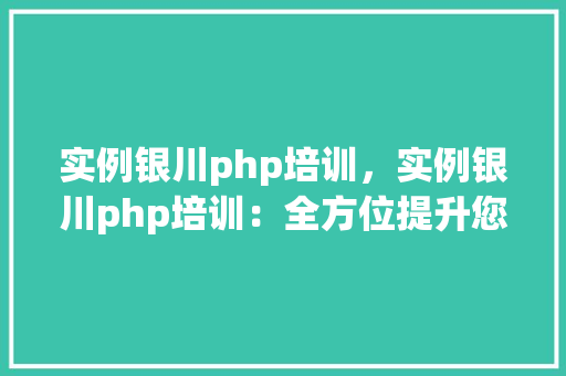 实例银川php培训，实例银川php培训：全方位提升您的编程技能