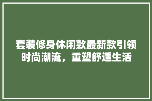 套装修身休闲款最新款引领时尚潮流，重塑舒适生活