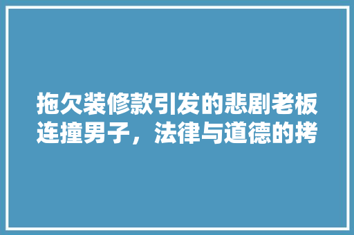 拖欠装修款引发的悲剧老板连撞男子，法律与道德的拷问