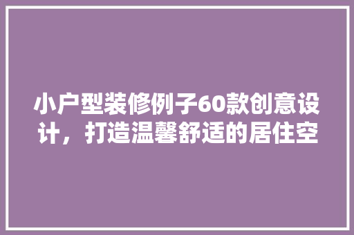 小户型装修例子60款创意设计，打造温馨舒适的居住空间
