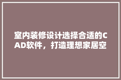 室内装修设计选择合适的CAD软件，打造理想家居空间