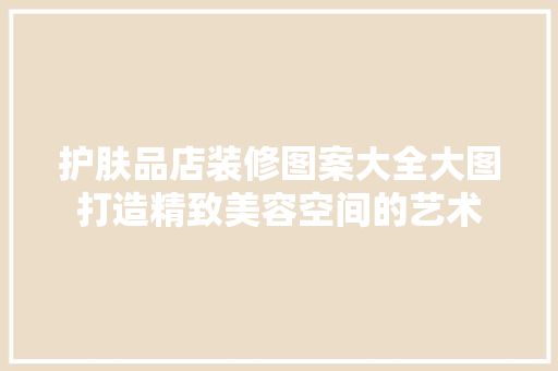 护肤品店装修图案大全大图打造精致美容空间的艺术