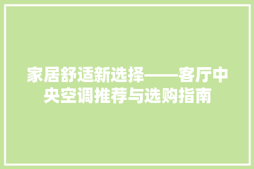 家居舒适新选择——客厅中央空调推荐与选购指南  第1张