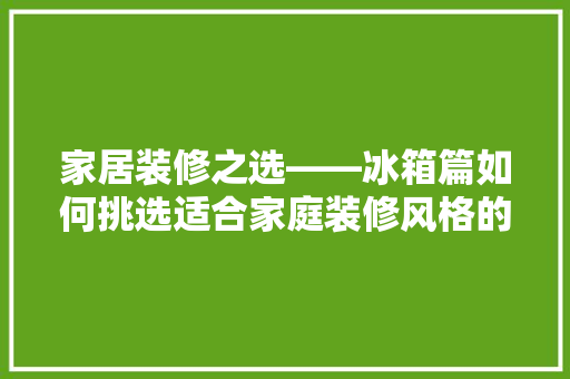 家居装修之选——冰箱篇如何挑选适合家庭装修风格的冰箱