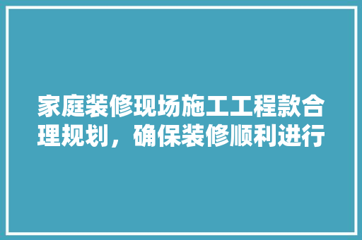 家庭装修现场施工工程款合理规划，确保装修顺利进行