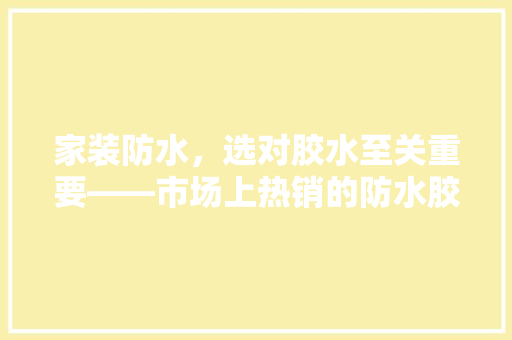 家装防水，选对胶水至关重要——市场上热销的防水胶水  第1张