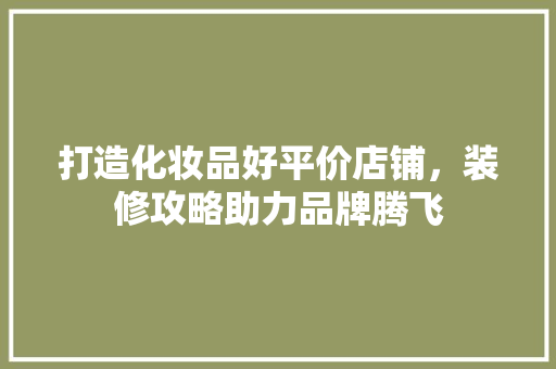 打造化妆品好平价店铺，装修攻略助力品牌腾飞