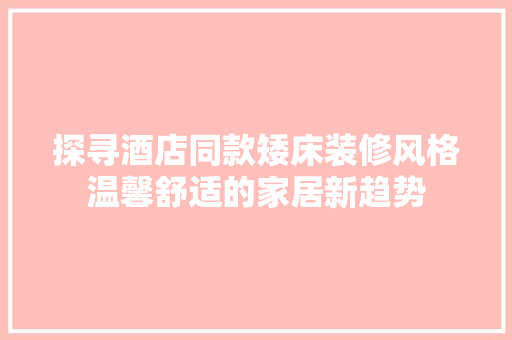 探寻酒店同款矮床装修风格温馨舒适的家居新趋势