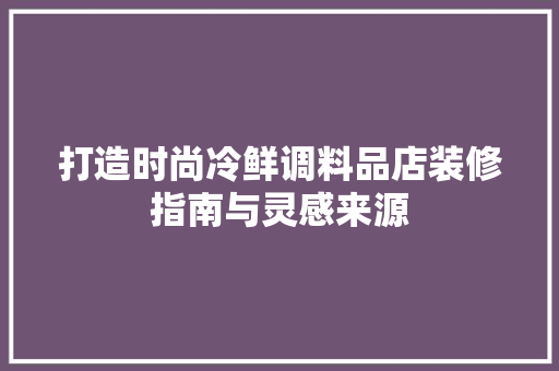 打造时尚冷鲜调料品店装修指南与灵感来源