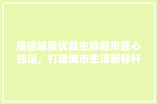 康德城聚优品生鲜超市匠心独运，打造城市生活新标杆