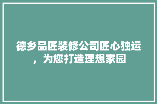 德乡品匠装修公司匠心独运，为您打造理想家园