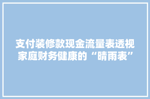 支付装修款现金流量表透视家庭财务健康的“晴雨表”  第1张