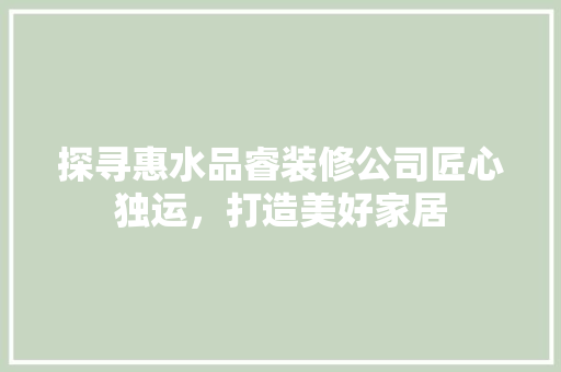 探寻惠水品睿装修公司匠心独运，打造美好家居