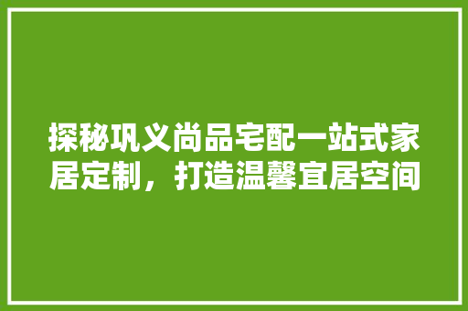 探秘巩义尚品宅配一站式家居定制，打造温馨宜居空间