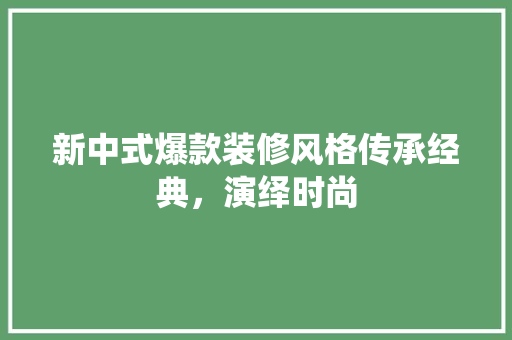 新中式爆款装修风格传承经典，演绎时尚