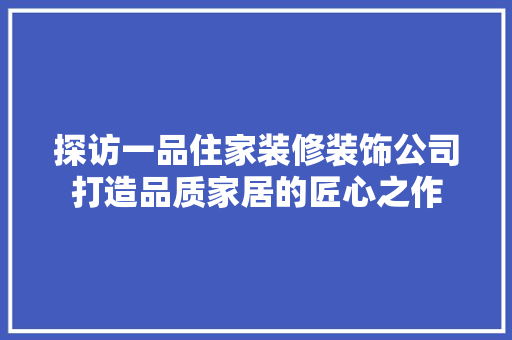 探访一品住家装修装饰公司打造品质家居的匠心之作  第1张