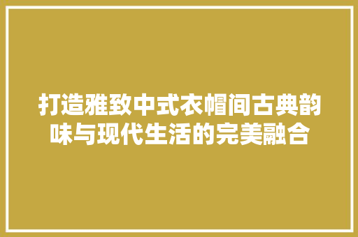 打造雅致中式衣帽间古典韵味与现代生活的完美融合