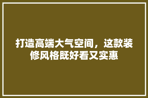 打造高端大气空间，这款装修风格既好看又实惠