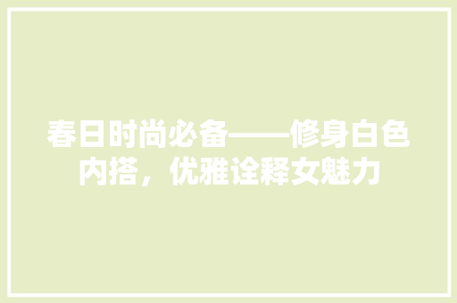 春日时尚必备——修身白色内搭，优雅诠释女魅力  第1张