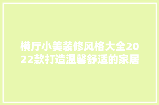 横厅小美装修风格大全2022款打造温馨舒适的家居空间