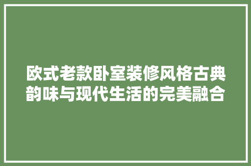 欧式老款卧室装修风格古典韵味与现代生活的完美融合
